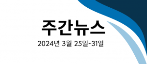 주간뉴스 (2024년 3월 25일~31일)