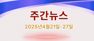 주간뉴스 (2025년4월21일~27일)