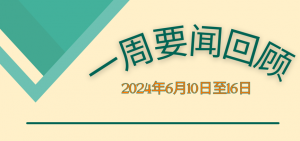 一周要闻回顾（2024年6月10日至16日）