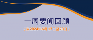 一周要闻回顾（自2024年6月 17日至23日）