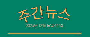 주간뉴스 (2024년 12월 16일~22일)